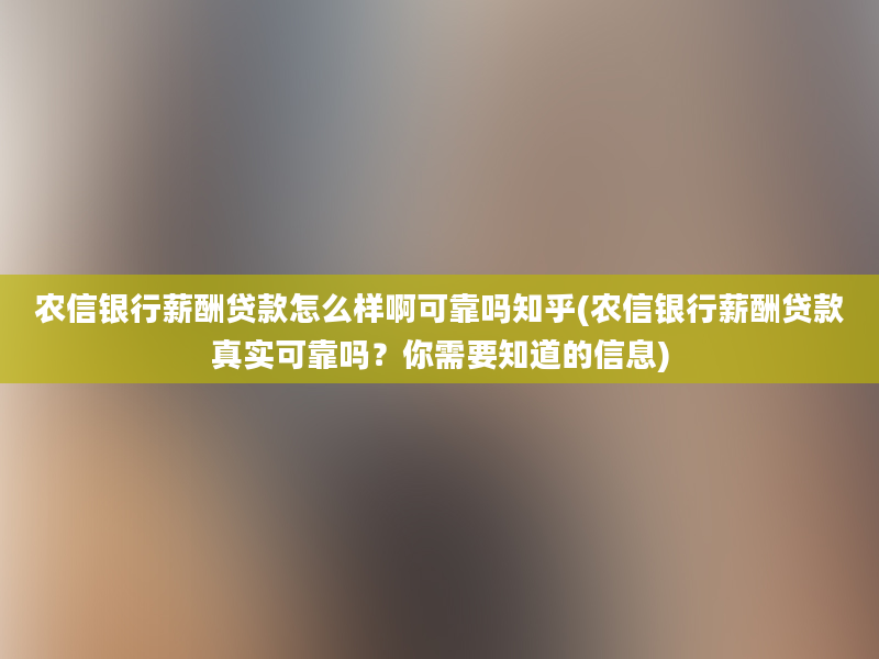 农信银行薪酬贷款怎么样啊可靠吗知乎(农信银行薪酬贷款真实可靠吗？你需要知道的信息)