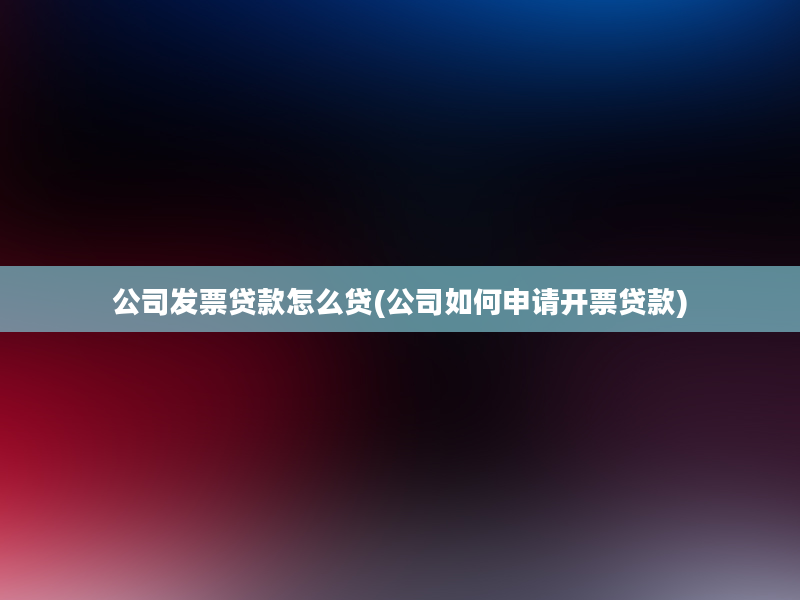 公司发票贷款怎么贷(公司如何申请开票贷款)