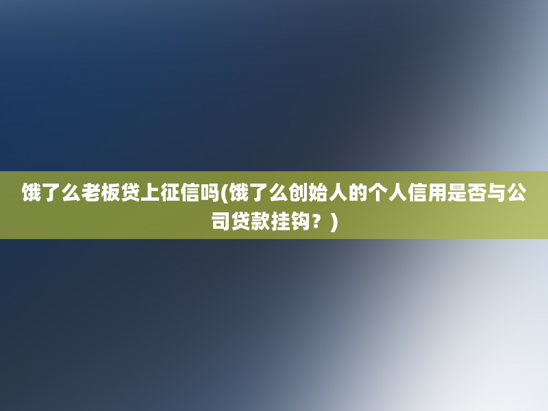 饿了么老板贷上征信吗(饿了么创始人的个人信用是否与公司贷款挂钩？)