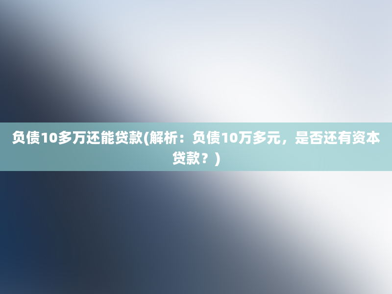 负债10多万还能贷款(解析：负债10万多元，是否还有资本贷款？)