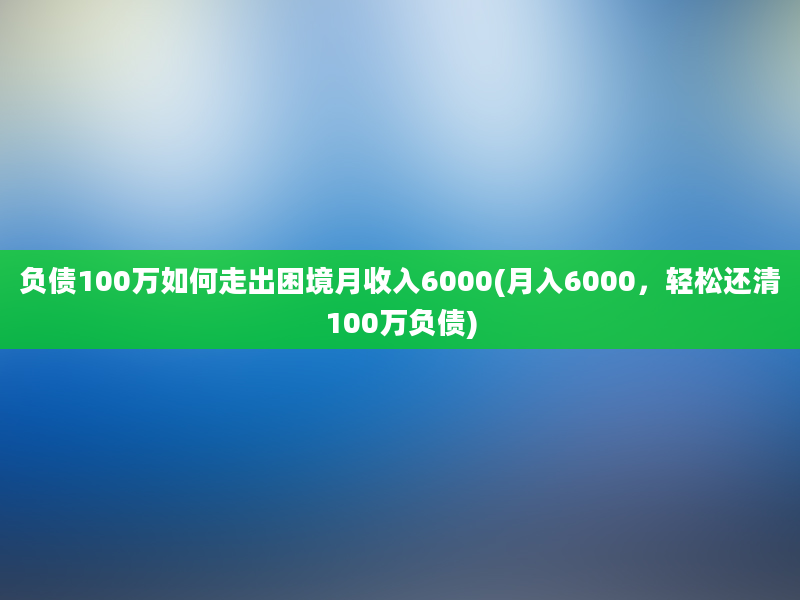 负债100万如何走出困境月收入6000(月入6000，轻松还清100万负债)