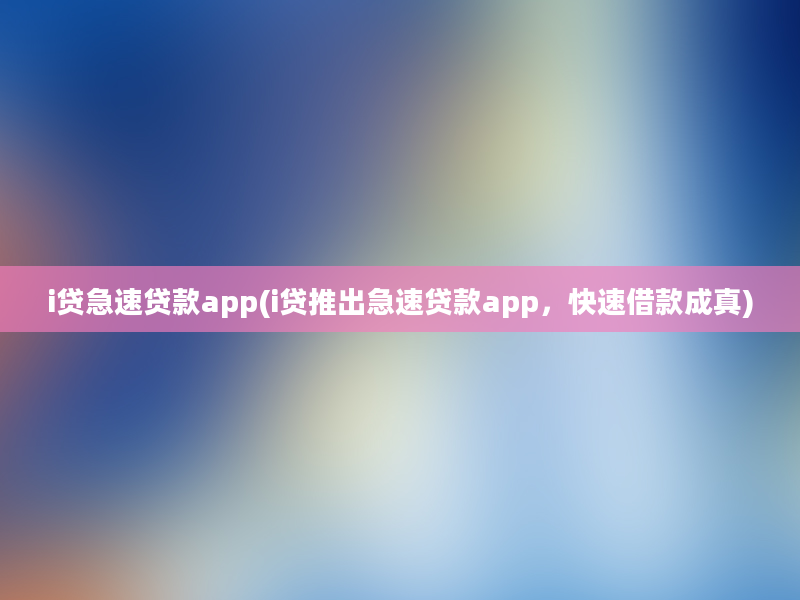 i贷急速贷款app(i贷推出急速贷款app，快速借款成真)