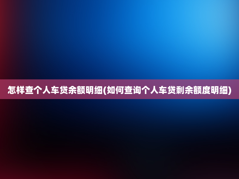 怎样查个人车贷余额明细(如何查询个人车贷剩余额度明细)