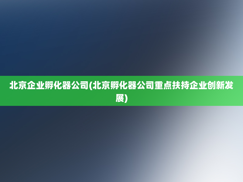 北京企业孵化器公司(北京孵化器公司重点扶持企业创新发展)