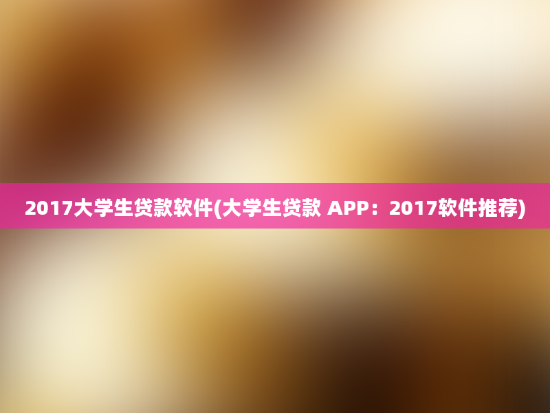 2017大学生贷款软件(大学生贷款 APP：2017软件推荐)