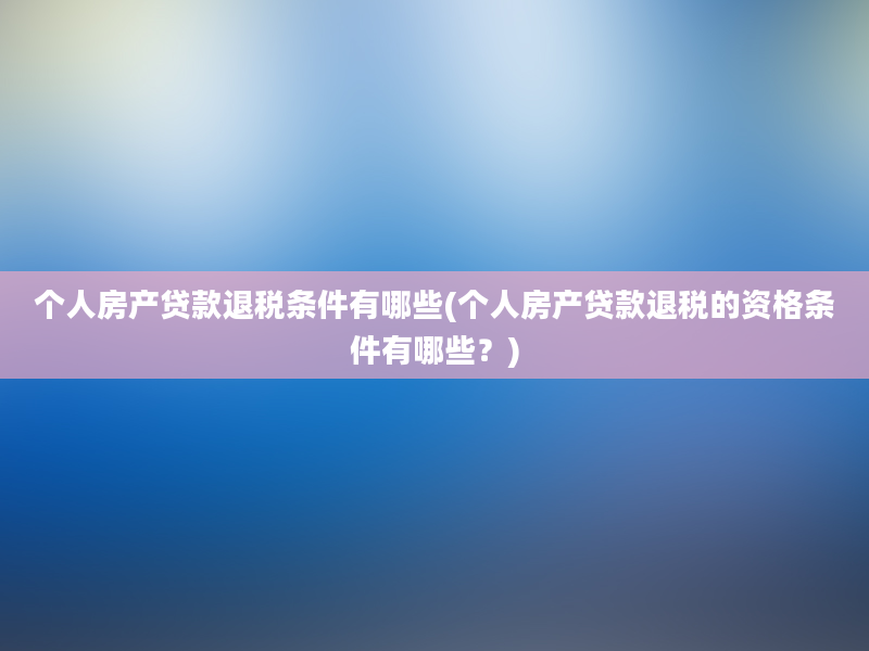 个人房产贷款退税条件有哪些(个人房产贷款退税的资格条件有哪些？)