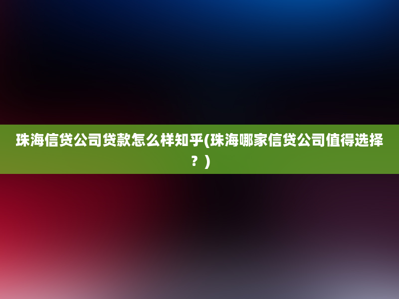 珠海信贷公司贷款怎么样知乎(珠海哪家信贷公司值得选择？)