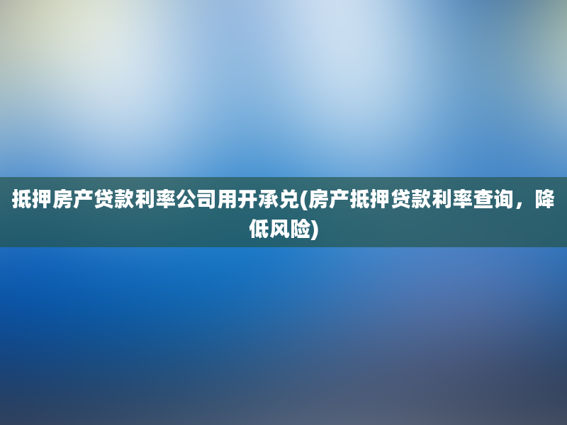 抵押房产贷款利率公司用开承兑(房产抵押贷款利率查询，降低风险)