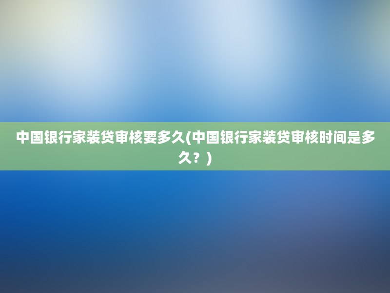 中国银行家装贷审核要多久(中国银行家装贷审核时间是多久？)