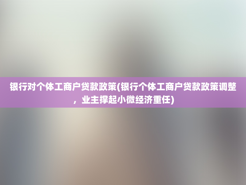 银行对个体工商户贷款政策(银行个体工商户贷款政策调整，业主撑起小微经济重任)