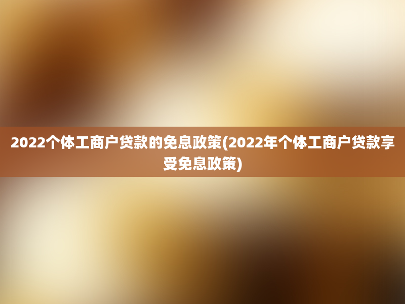 2022个体工商户贷款的免息政策(2022年个体工商户贷款享受免息政策)