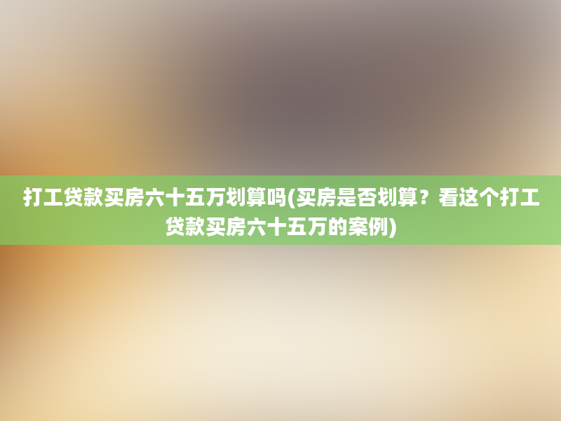 打工贷款买房六十五万划算吗(买房是否划算？看这个打工贷款买房六十五万的案例)