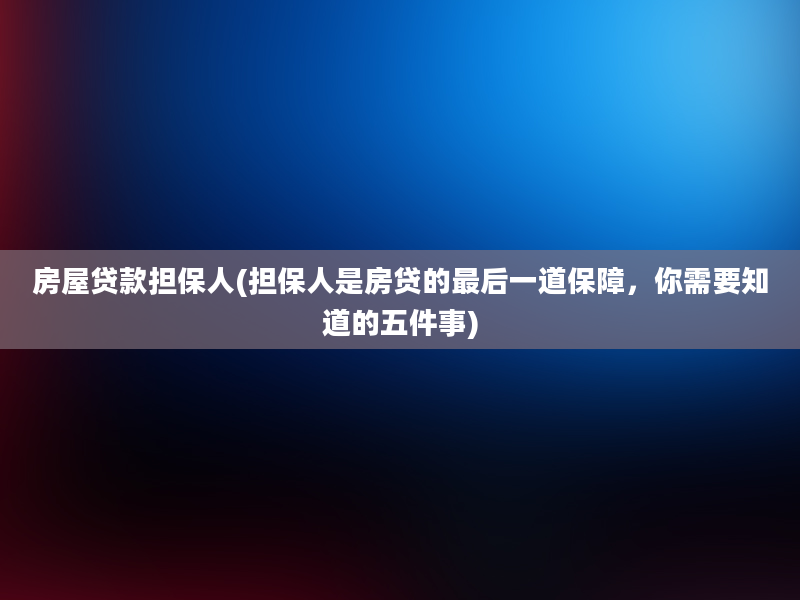 房屋贷款担保人(担保人是房贷的最后一道保障，你需要知道的五件事)