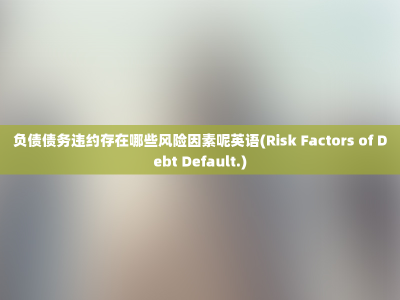 负债债务违约存在哪些风险因素呢英语(Risk Factors of Debt Default.)