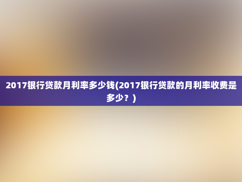 2017银行贷款月利率多少钱(2017银行贷款的月利率收费是多少？)