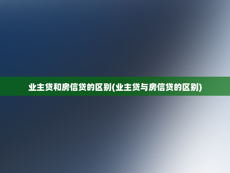 业主贷和房信贷的区别(业主贷与房信贷的区别)