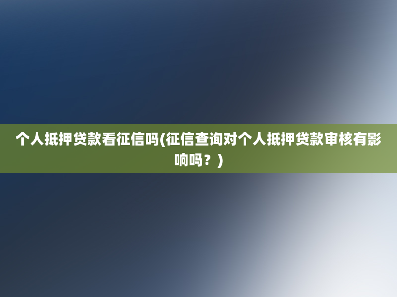 个人抵押贷款看征信吗(征信查询对个人抵押贷款审核有影响吗？)