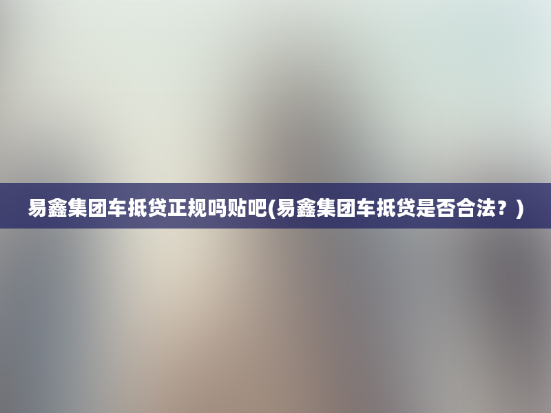 易鑫集团车抵贷正规吗贴吧(易鑫集团车抵贷是否合法？)