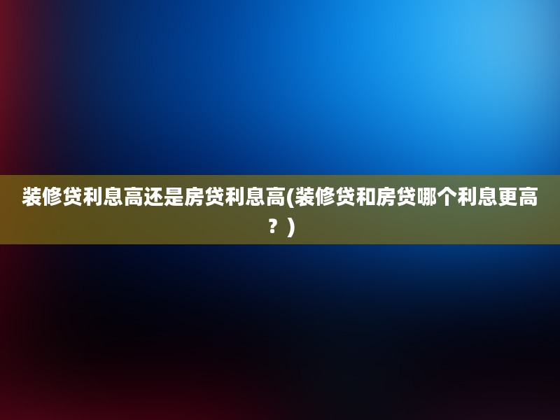 装修贷利息高还是房贷利息高(装修贷和房贷哪个利息更高？)