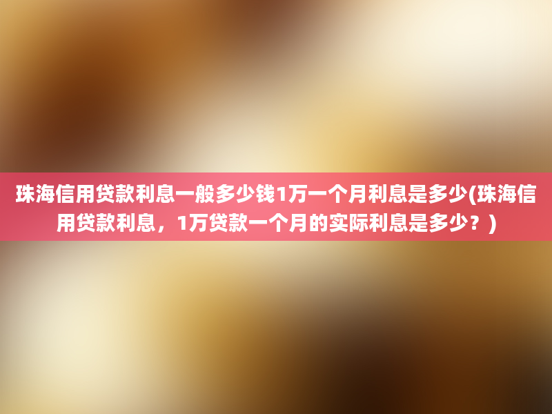 珠海信用贷款利息一般多少钱1万一个月利息是多少(珠海信用贷款利息，1万贷款一个月的实际利息是多少？)