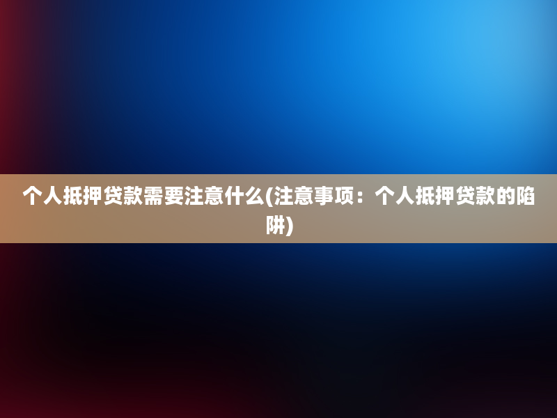 个人抵押贷款需要注意什么(注意事项：个人抵押贷款的陷阱)