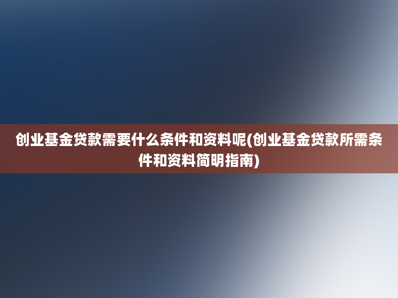 创业基金贷款需要什么条件和资料呢(创业基金贷款所需条件和资料简明指南)