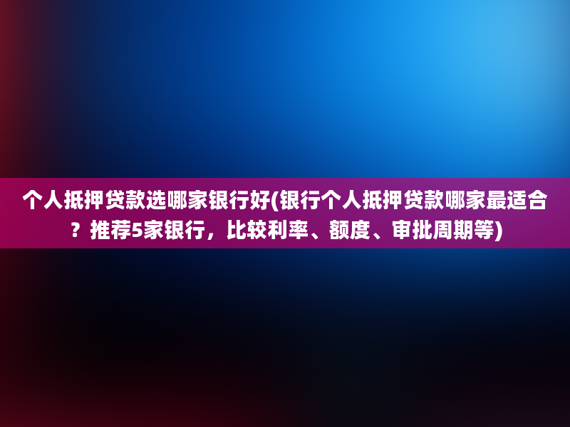 个人抵押贷款选哪家银行好(银行个人抵押贷款哪家最适合？推荐5家银行，比较利率、额度、审批周期等)