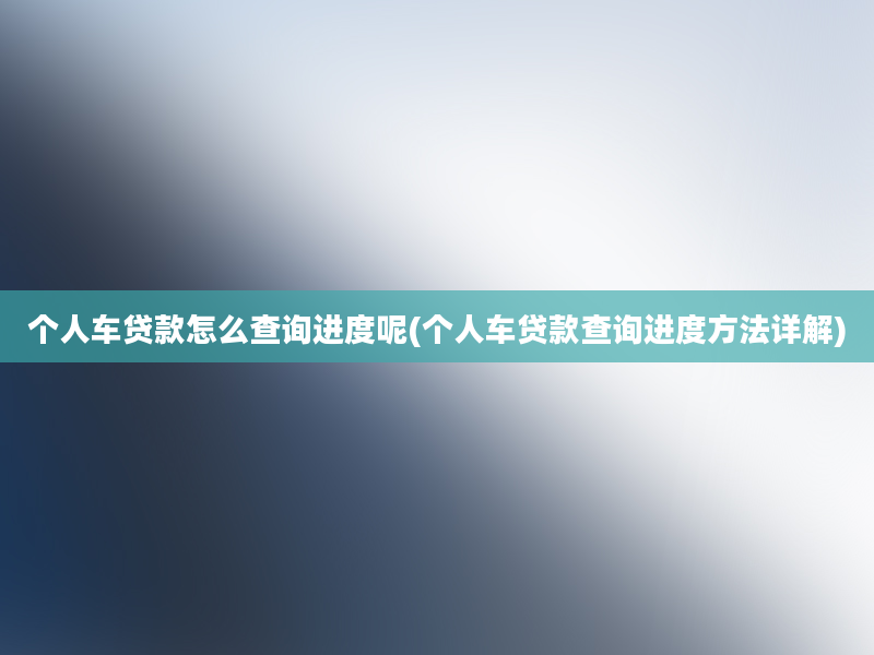 个人车贷款怎么查询进度呢(个人车贷款查询进度方法详解)