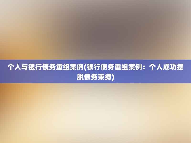 个人与银行债务重组案例(银行债务重组案例：个人成功摆脱债务束缚)