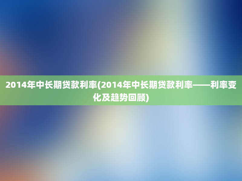 2014年中长期贷款利率(2014年中长期贷款利率——利率变化及趋势回顾)