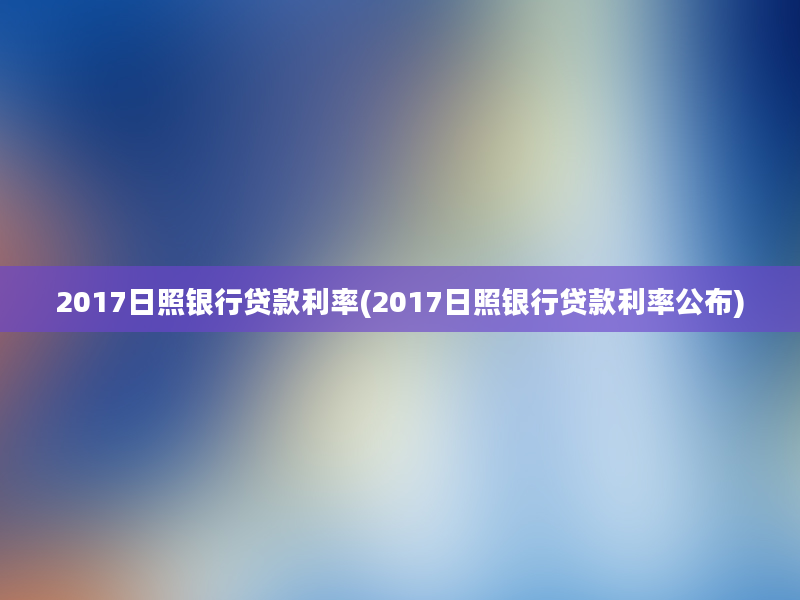 2017日照银行贷款利率(2017日照银行贷款利率公布)