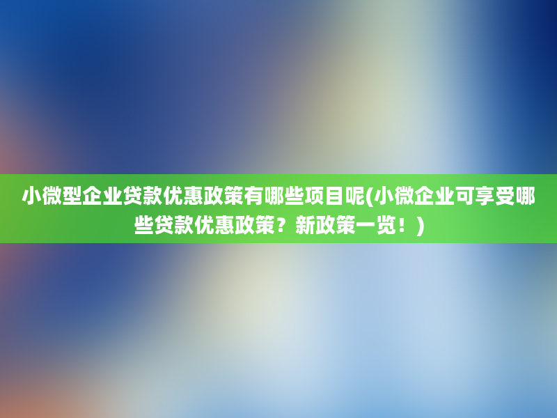 小微型企业贷款优惠政策有哪些项目呢(小微企业可享受哪些贷款优惠政策？新政策一览！)