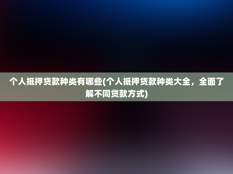 个人抵押贷款种类有哪些(个人抵押贷款种类大全，全面了解不同贷款方式)