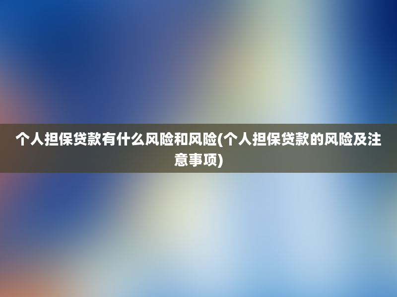 个人担保贷款有什么风险和风险(个人担保贷款的风险及注意事项)