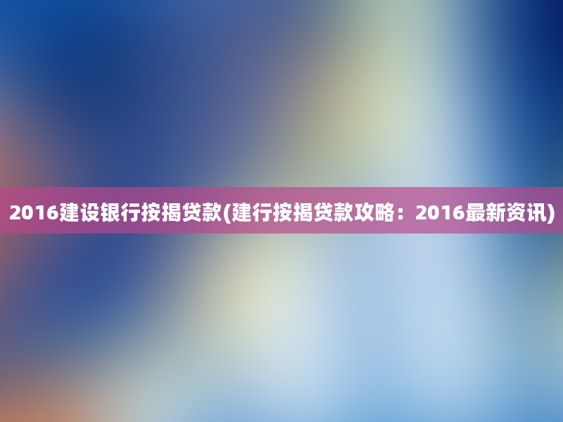 2016建设银行按揭贷款(建行按揭贷款攻略：2016最新资讯)