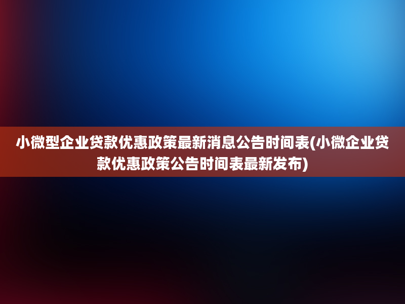 小微型企业贷款优惠政策最新消息公告时间表(小微企业贷款优惠政策公告时间表最新发布)