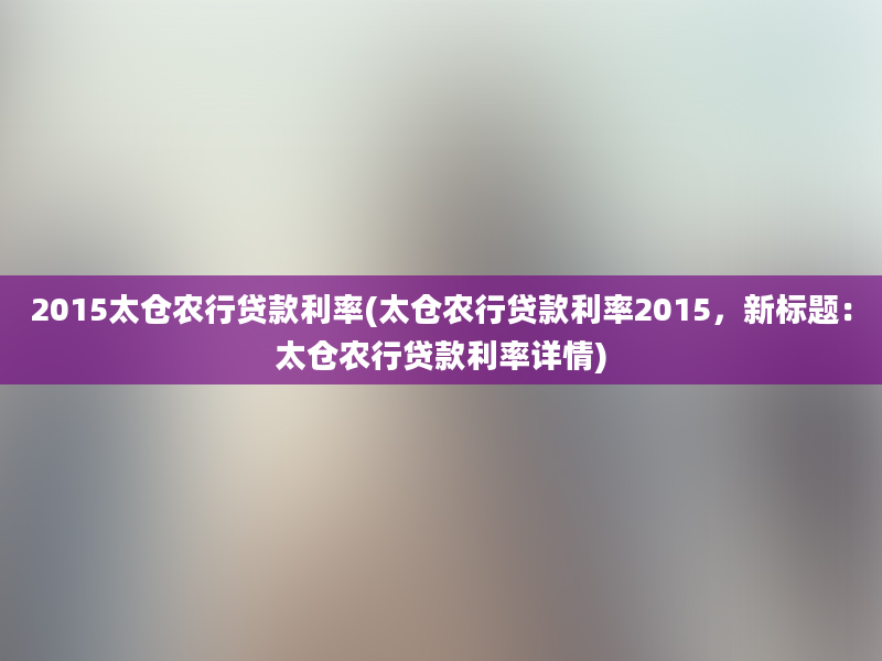 2015太仓农行贷款利率(太仓农行贷款利率2015，新标题：太仓农行贷款利率详情)