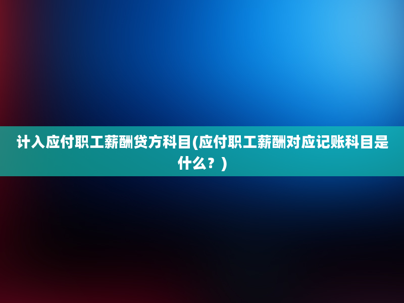 计入应付职工薪酬贷方科目(应付职工薪酬对应记账科目是什么？)