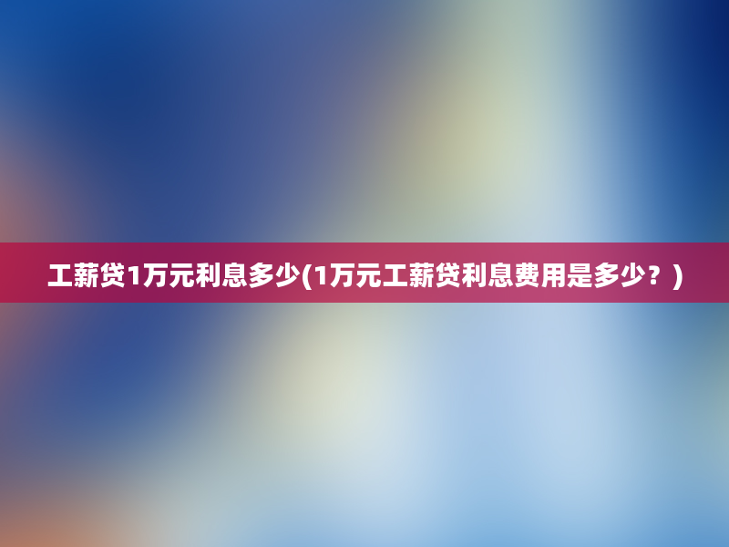 工薪贷1万元利息多少(1万元工薪贷利息费用是多少？)