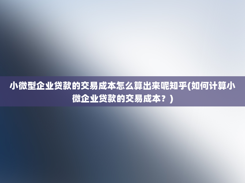 小微型企业贷款的交易成本怎么算出来呢知乎(如何计算小微企业贷款的交易成本？)