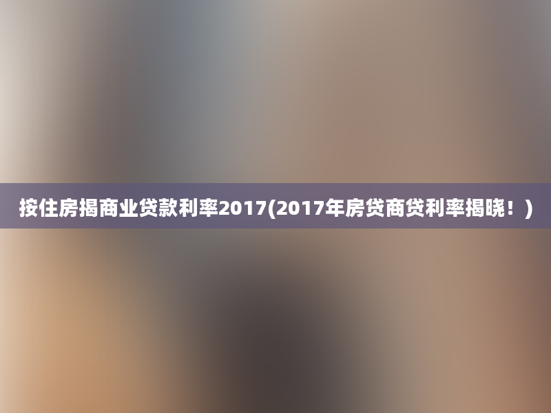 按住房揭商业贷款利率2017(2017年房贷商贷利率揭晓！)