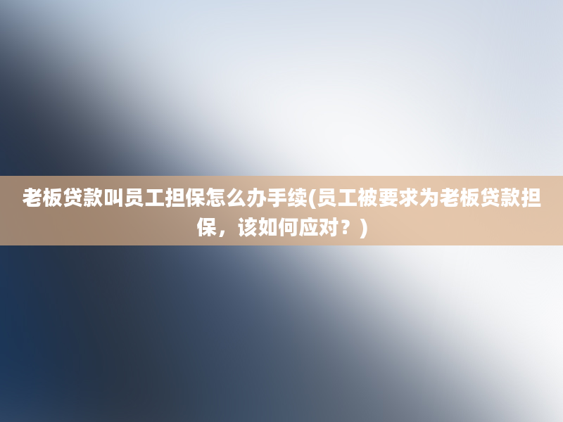 老板贷款叫员工担保怎么办手续(员工被要求为老板贷款担保，该如何应对？)