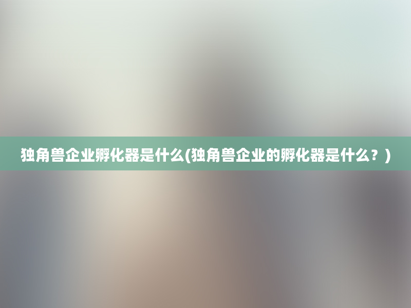 独角兽企业孵化器是什么(独角兽企业的孵化器是什么？)