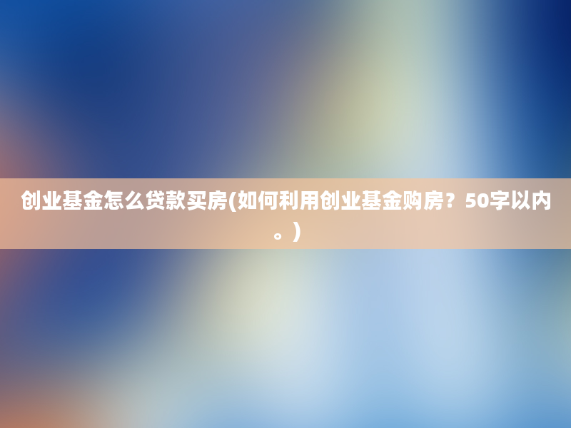 创业基金怎么贷款买房(如何利用创业基金购房？50字以内。)