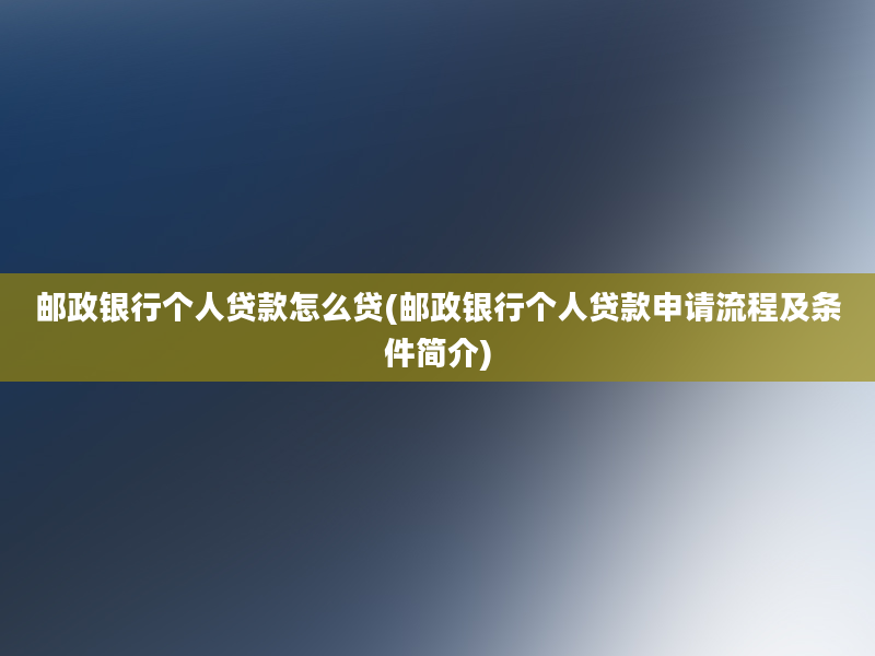 邮政银行个人贷款怎么贷(邮政银行个人贷款申请流程及条件简介)