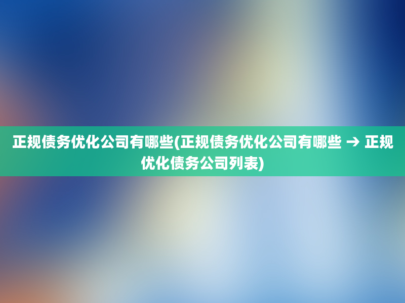 正规债务优化公司有哪些(正规债务优化公司有哪些 → 正规优化债务公司列表)