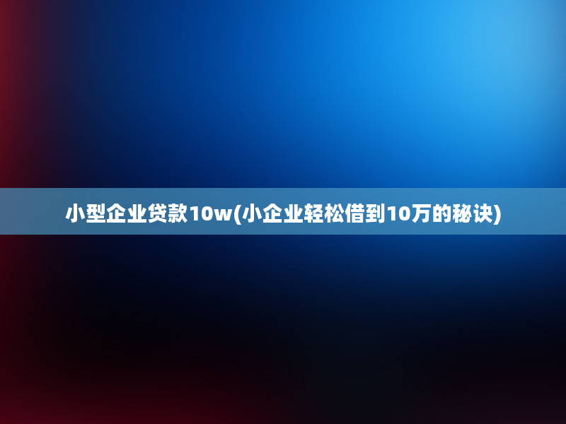 小型企业贷款10w(小企业轻松借到10万的秘诀)