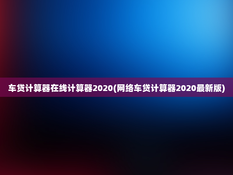 车贷计算器在线计算器2020(网络车贷计算器2020最新版)