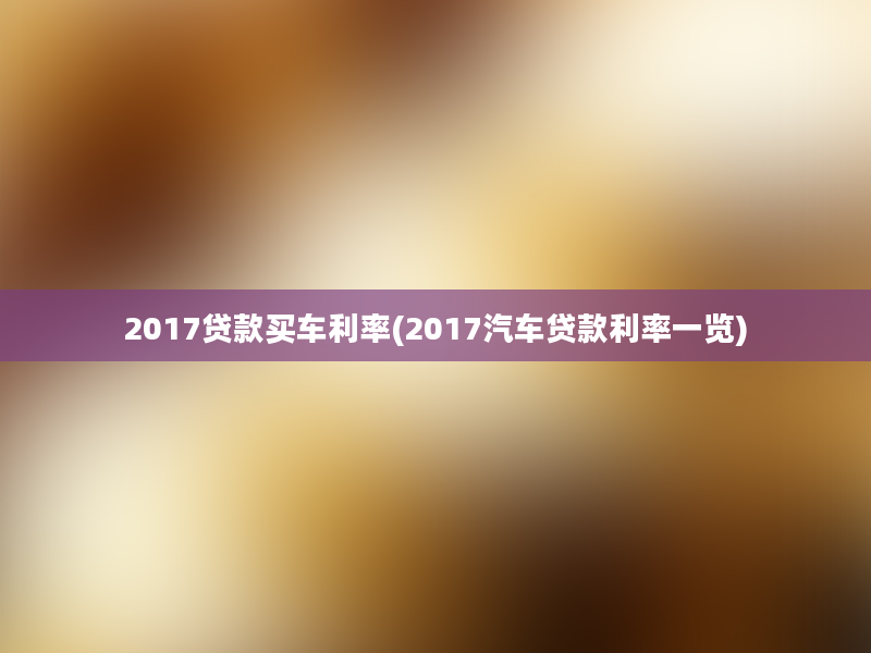 2017贷款买车利率(2017汽车贷款利率一览)