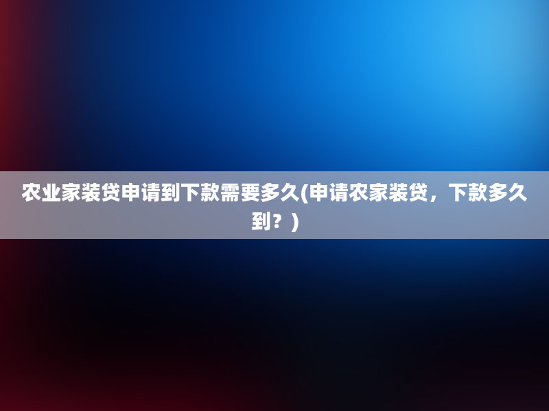 农业家装贷申请到下款需要多久(申请农家装贷，下款多久到？)